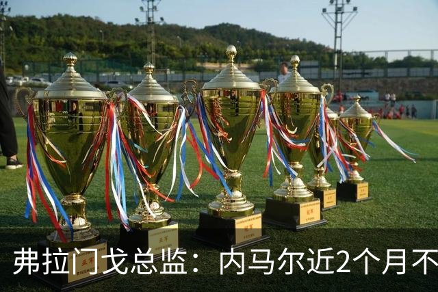 弗拉门戈总监：内马尔近2个月不知道踢了有没有2场，这都入选巴西